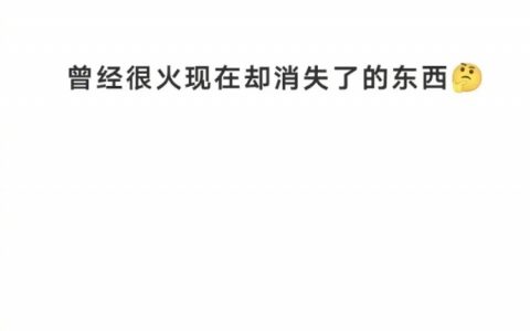 有哪些曾经很火却消失了的东西，一听就知道是时代的眼泪。 ​​​